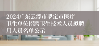 2024广东云浮市罗定市医疗卫生单位招聘卫生技术人员拟聘用人员名单公示