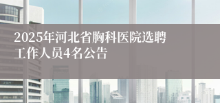 2025年河北省胸科医院选聘工作人员4名公告