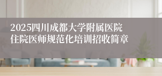 2025四川成都大学附属医院住院医师规范化培训招收简章