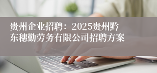 贵州企业招聘：2025贵州黔东穗勤劳务有限公司招聘方案