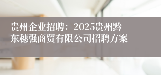 贵州企业招聘：2025贵州黔东穗强商贸有限公司招聘方案