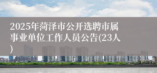 2025年菏泽市公开选聘市属事业单位工作人员公告(23人)