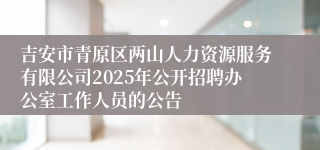 吉安市青原区两山人力资源服务有限公司2025年公开招聘办公室工作人员的公告