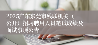 2025广东东莞市残联机关（公开）招聘聘用人员笔试成绩及面试事项公告