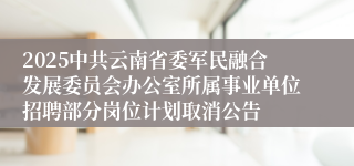 2025中共云南省委军民融合发展委员会办公室所属事业单位招聘部分岗位计划取消公告