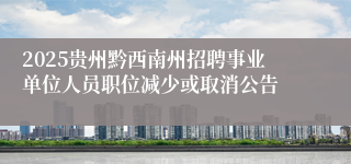 2025贵州黔西南州招聘事业单位人员职位减少或取消公告