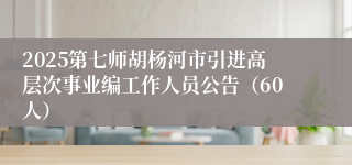 2025第七师胡杨河市引进高层次事业编工作人员公告（60人）