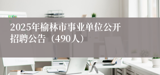 2025年榆林市事业单位公开招聘公告（490人）