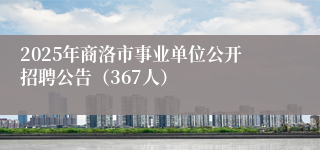2025年商洛市事业单位公开招聘公告（367人）