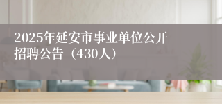 2025年延安市事业单位公开招聘公告（430人）