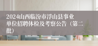 2024山西临汾市浮山县事业单位招聘体检及考察公告（第二批）