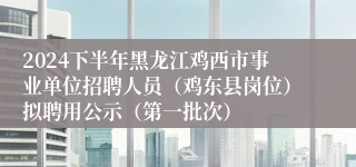 2024下半年黑龙江鸡西市事业单位招聘人员（鸡东县岗位）拟聘用公示（第一批次）
