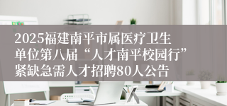 2025福建南平市属医疗卫生单位第八届“人才南平校园行”紧缺急需人才招聘80人公告
