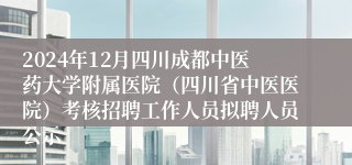 2024年12月四川成都中医药大学附属医院（四川省中医医院）考核招聘工作人员拟聘人员公示