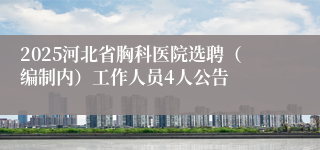 2025河北省胸科医院选聘（编制内）工作人员4人公告