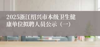 2025浙江绍兴市本级卫生健康单位拟聘人员公示（一）