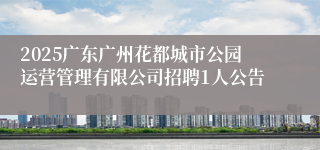 2025广东广州花都城市公园运营管理有限公司招聘1人公告