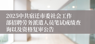 2025中共宿迁市委社会工作部招聘劳务派遣人员笔试成绩查询以及资格复审公告