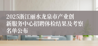 2025浙江丽水龙泉市产业创新服务中心招聘体检结果及考察名单公布