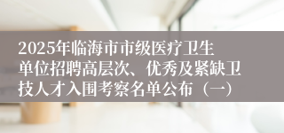 2025年临海市市级医疗卫生单位招聘高层次、优秀及紧缺卫技人才入围考察名单公布（一）