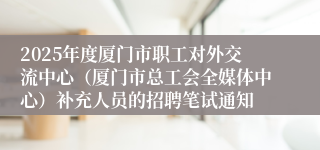 2025年度厦门市职工对外交流中心（厦门市总工会全媒体中心）补充人员的招聘笔试通知