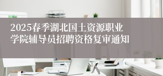 2025春季湖北国土资源职业学院辅导员招聘资格复审通知