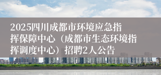 2025四川成都市环境应急指挥保障中心（成都市生态环境指挥调度中心）招聘2人公告