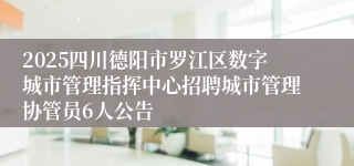 2025四川德阳市罗江区数字城市管理指挥中心招聘城市管理协管员6人公告