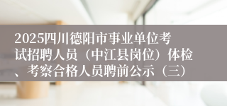 2025四川德阳市事业单位考试招聘人员（中江县岗位）体检、考察合格人员聘前公示（三）