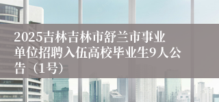 2025吉林吉林市舒兰市事业单位招聘入伍高校毕业生9人公告（1号）