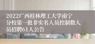 2022广西桂林理工大学南宁分校第一批非实名人员控制数人员招聘61人公告