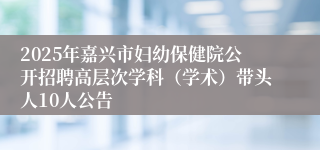 2025年嘉兴市妇幼保健院公开招聘高层次学科（学术）带头人10人公告