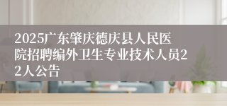 2025广东肇庆德庆县人民医院招聘编外卫生专业技术人员22人公告