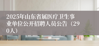2025年山东省属医疗卫生事业单位公开招聘人员公告（290人）