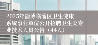 2025年淄博临淄区卫生健康系统事业单位公开招聘卫生类专业技术人员公告（44人）