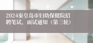 2024秦皇岛市妇幼保健院招聘笔试、面试通知（第三轮）