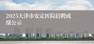 2025天津市安定医院招聘成绩公示
