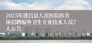 2025年遂昌县人民医院医共体招聘编外卫生专业技术人员7人公告