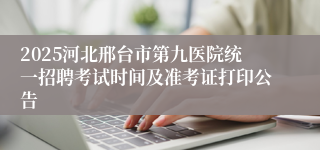 2025河北邢台市第九医院统一招聘考试时间及准考证打印公告
