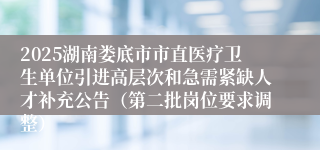 2025湖南娄底市市直医疗卫生单位引进高层次和急需紧缺人才补充公告（第二批岗位要求调整）