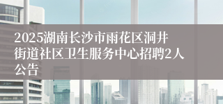 2025湖南长沙市雨花区洞井街道社区卫生服务中心招聘2人公告