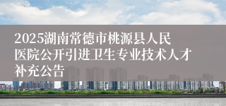 2025湖南常德市桃源县人民医院公开引进卫生专业技术人才补充公告