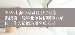 2025上海市奉贤区卫生健康系统第一轮事业单位招聘事业单位工作人员拟录用名单公示