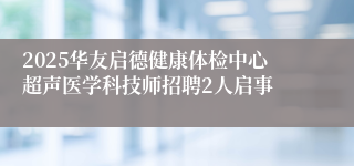 2025华友启德健康体检中心超声医学科技师招聘2人启事