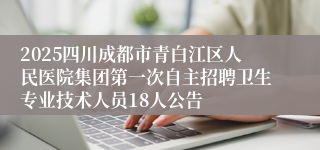 2025四川成都市青白江区人民医院集团第一次自主招聘卫生专业技术人员18人公告