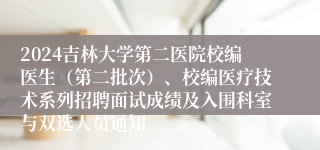 2024吉林大学第二医院校编医生（第二批次）、校编医疗技术系列招聘面试成绩及入围科室与双选人员通知