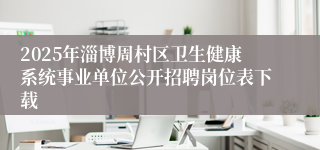 2025年淄博周村区卫生健康系统事业单位公开招聘岗位表下载