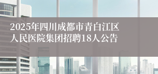 2025年四川成都市青白江区人民医院集团招聘18人公告