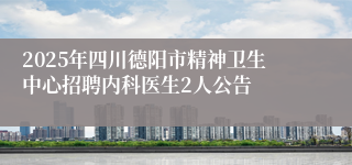 2025年四川德阳市精神卫生中心招聘内科医生2人公告