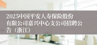 2025中国平安人寿保险股份有限公司嘉兴中心支公司招聘公告（浙江）